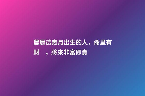 農歷這幾月出生的人，命里有財，將來非富即貴